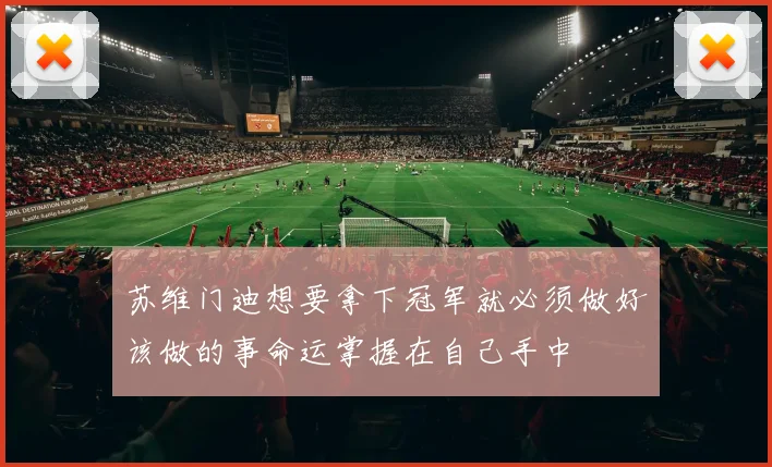 苏维门迪想要拿下冠军就必须做好该做的事命运掌握在自己手中