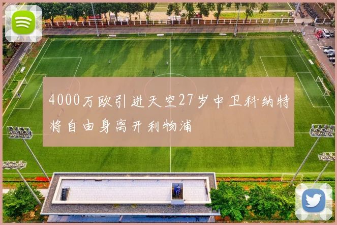 4000万欧引进天空27岁中卫科纳特将自由身离开利物浦