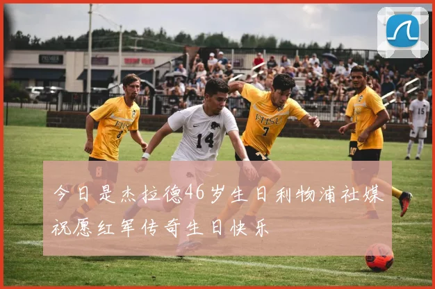 今日是杰拉德46岁生日利物浦社媒祝愿红军传奇生日快乐