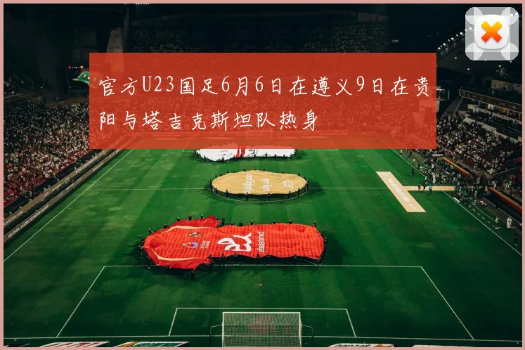官方U23国足6月6日在遵义9日在贵阳与塔吉克斯坦队热身