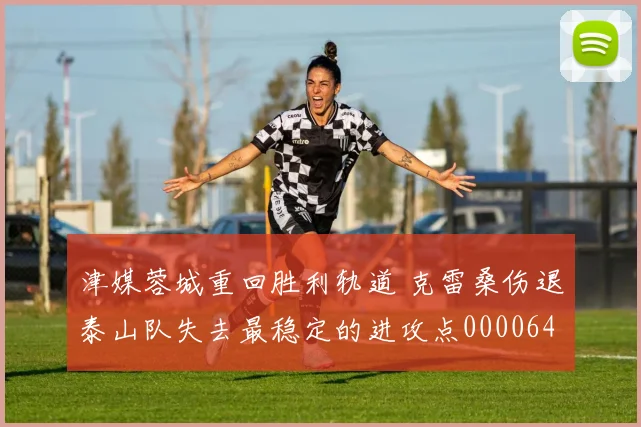 津媒蓉城重回胜利轨道 克雷桑伤退泰山队失去最稳定的进攻点0000644
